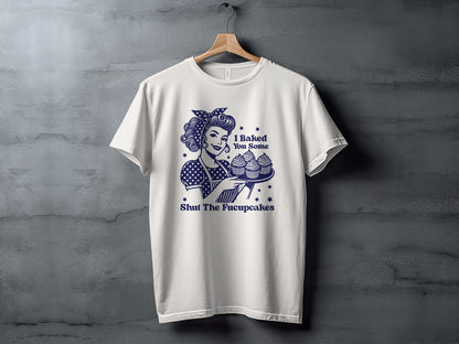 I Baked You Some Shut The Fucupcakes T-shirt