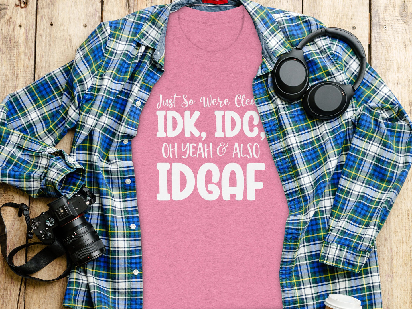 Just So We're Clear IDK IDC Oh Yeah Also IDGAF Shirt
