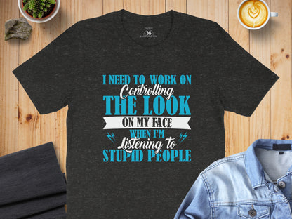 Controlling The Look On My Face Listening To Stupid People tee