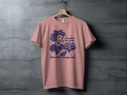 I Baked You Some Shut The Fucupcakes Shirt