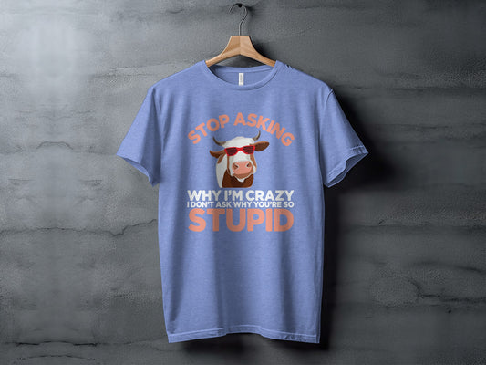 Stop Asking Why I'm Crazy I Don't Ask Why You're So Stupid Shirt