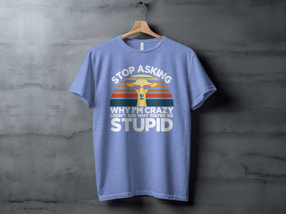 Stop Asking Why I'm Crazy I Don't Ask Why You're So Stupid Shirt