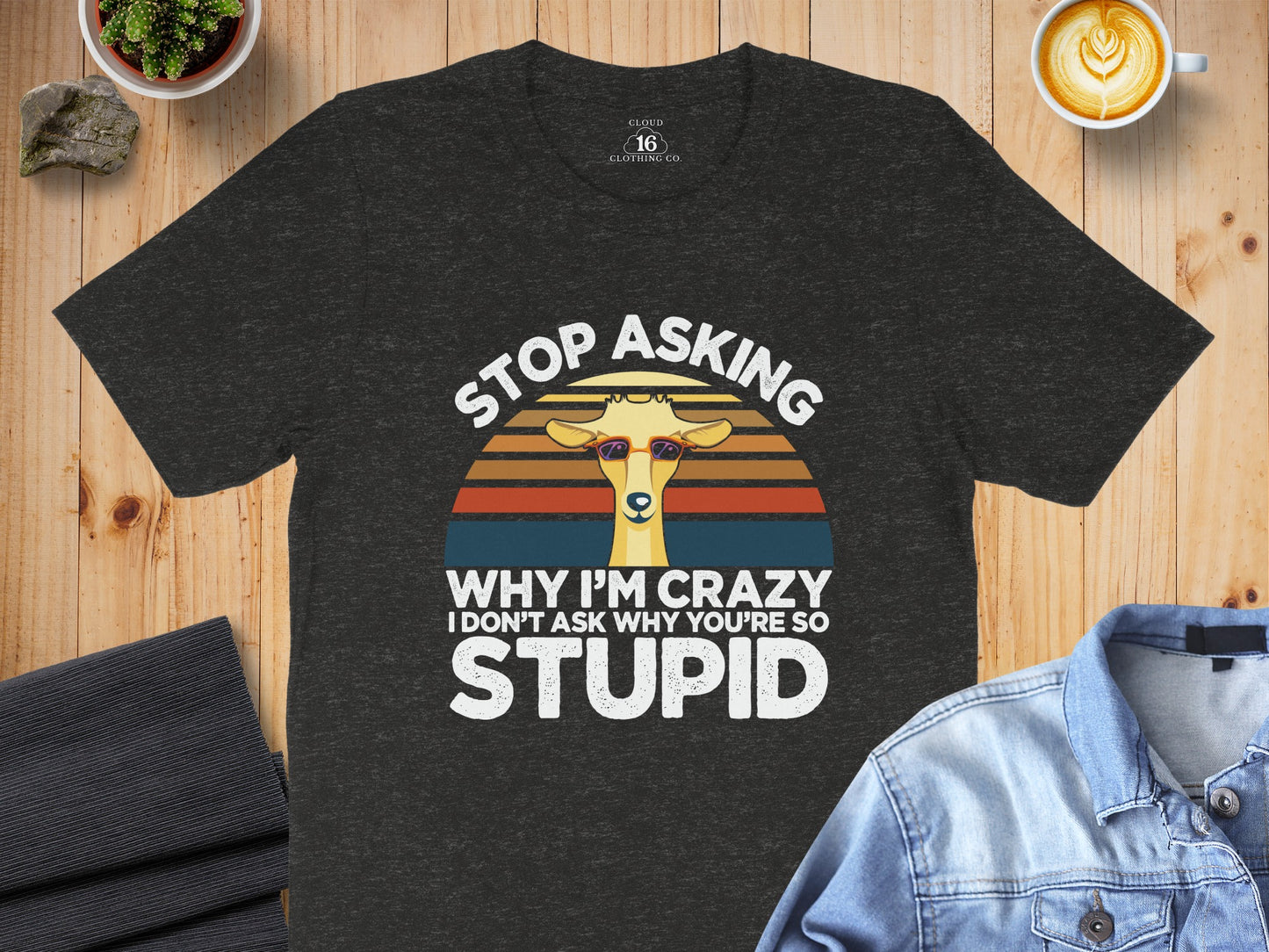 Stop Asking Why I'm Crazy I Don't Ask Why You're So Stupid Shirt