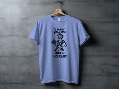 I Baked You Some Shut The Fucupcakes T-Shirt