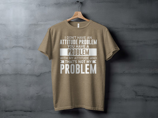 I Don't Have an Attitude Problem You Have a Problem Shirt