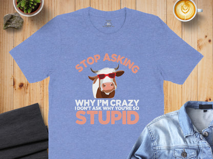 Stop Asking Why I'm Crazy I Don't Ask Why You're Stupid Shirt