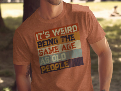 It's Weird Being the Same Age As Old People T-shirt