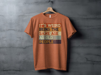 It's Weird Being the Same Age as Old People T-shirt