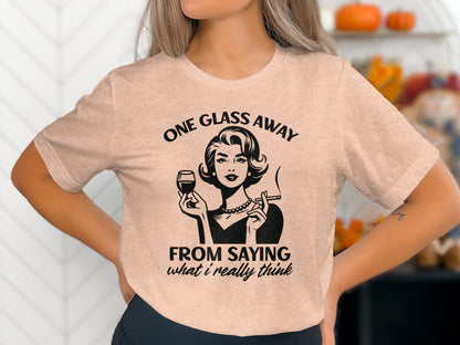 One Glass Away From Saying What I Really Think T-Shirt