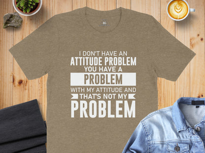 I Don't Have An Attitude Problem You Have A Problem Shirt