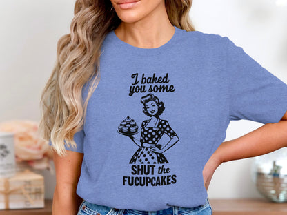 I Baked You Some Shut The Fucupcakes T-Shirt